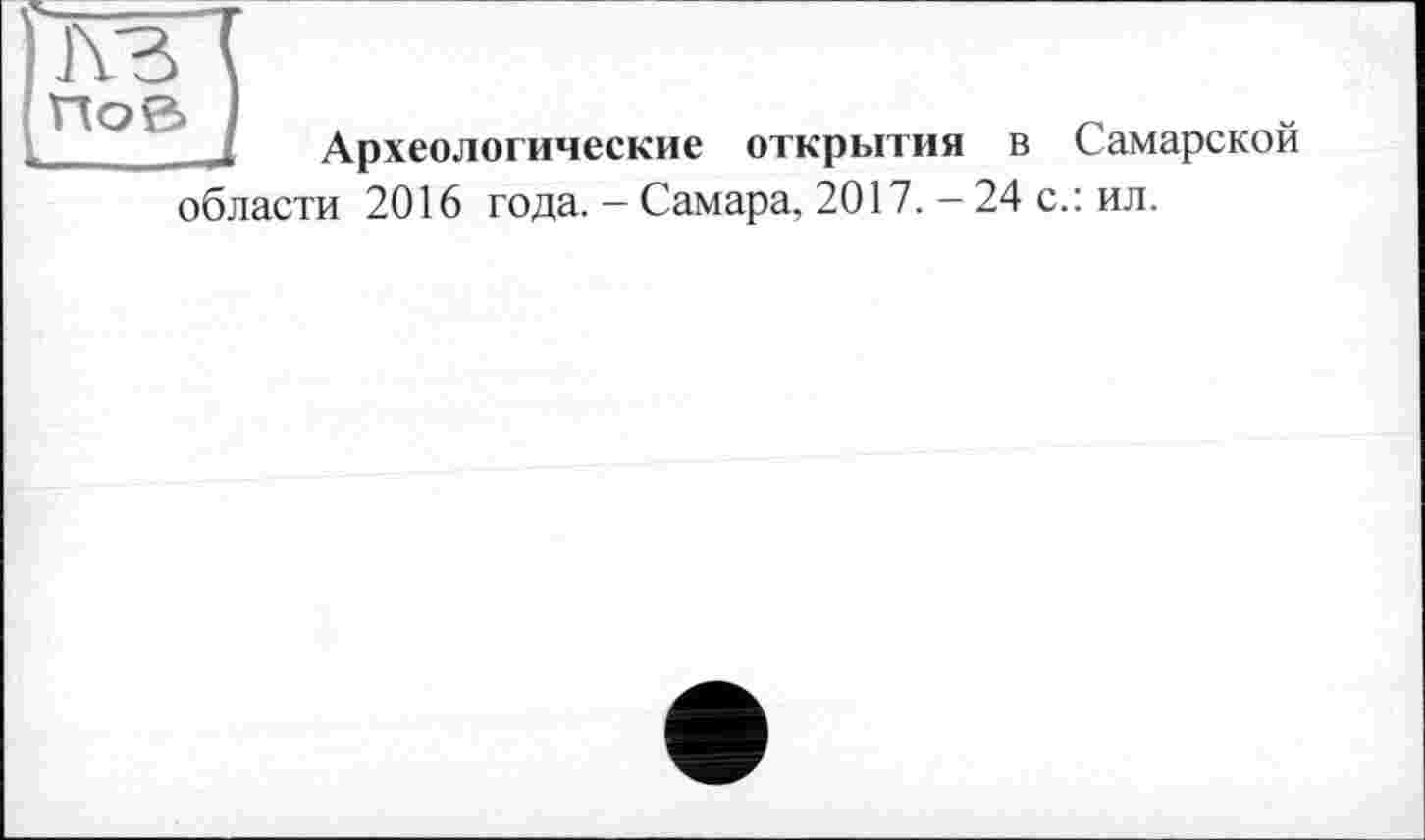 ﻿h3
ПоЄ>
Археологические открытия в Самарской области 2016 года. - Самара, 2017. - 24 с.: ил.